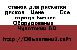 станок для раскатки дисков › Цена ­ 75 - Все города Бизнес » Оборудование   . Чукотский АО